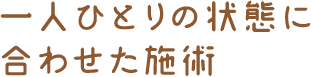 一人ひとりの状態に合わせた施術