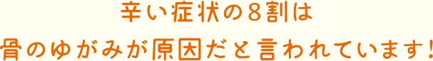 辛い症状の8割は骨のゆがみが原因だと言われています