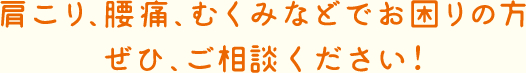 肩こり、腰痛、むくみなどでお困りの方ぜひ、ご相談ください