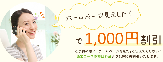 ご予約の際に「ホームページを見た」と伝えてください！通常コースの初回料金より1,000円割引いたします